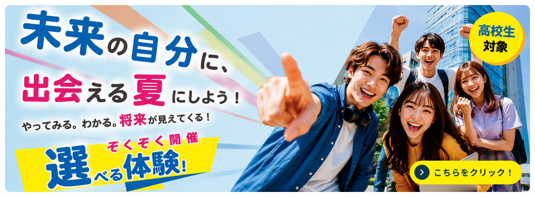 【高校生対象】未来の自分に出会える夏にしよう！やってみる。わかる。将来が見えてくる！ぞくぞく開催選べる体験！こちらをクリック。